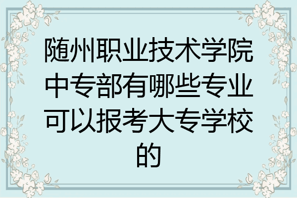 随州职业技术学院中专部有哪些专业可以报考大专学校的