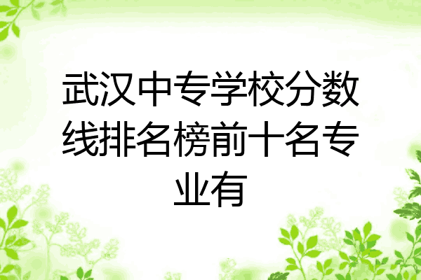 武汉中专学校分数线排名榜前十名专业有