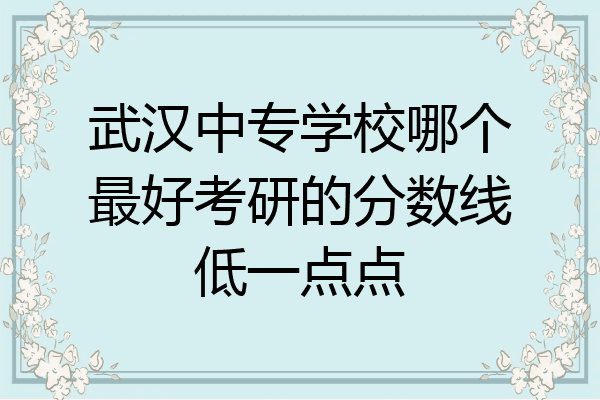 武汉中专学校哪个最好考研的分数线低一点点