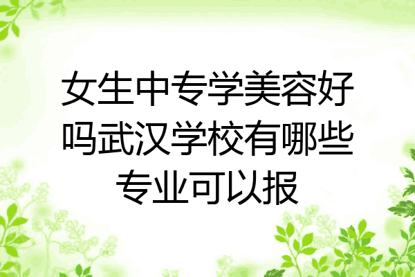 女生中专学美容好吗武汉学校有哪些专业可以报