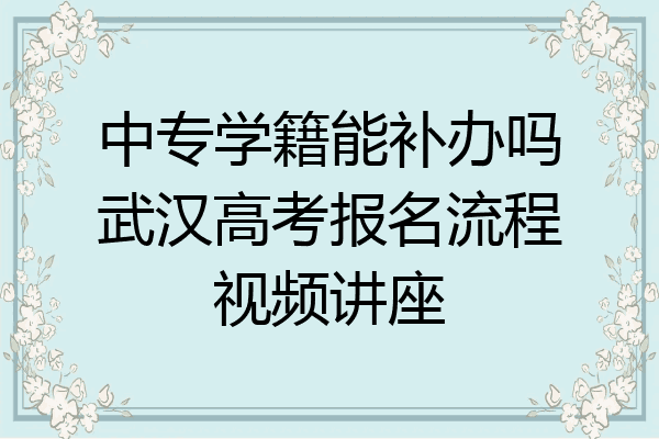 中专学籍能补办吗武汉高考报名流程视频讲座