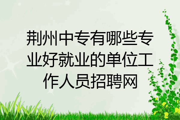荆州中专有哪些专业好就业的单位工作人员招聘网