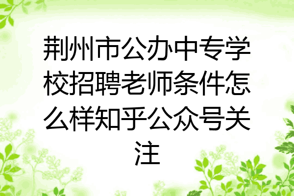 荆州市公办中专学校招聘老师条件怎么样知乎公众号关注