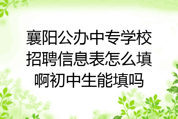 襄阳公办中专学校招聘信息表怎么填啊初中生能填吗