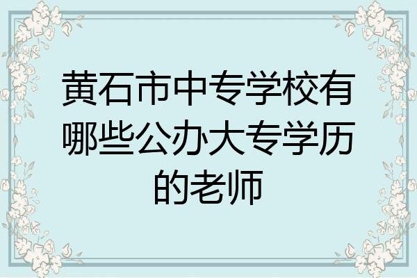 黄石市中专学校有哪些公办大专学历的老师