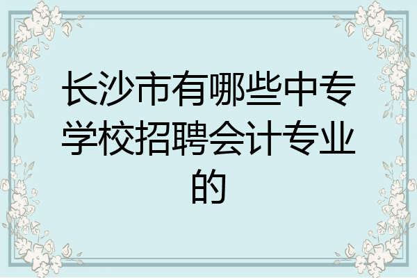 长沙市有哪些中专学校招聘会计专业的