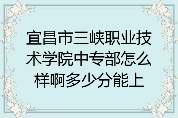 宜昌市三峡职业技术学院中专部怎么样啊多少分能上