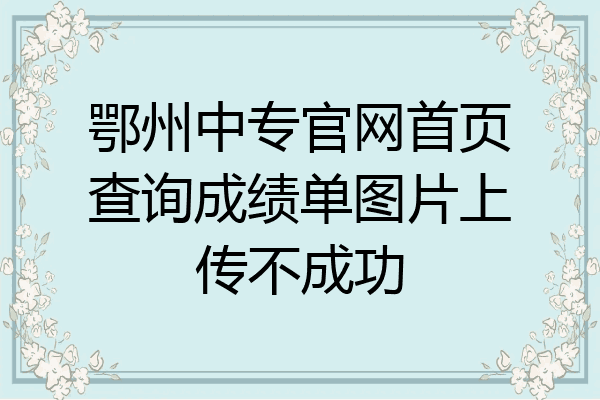 鄂州中专官网首页查询成绩单图片上传不成功