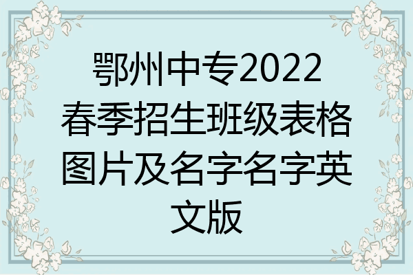 鄂州中专2022春季招生班级表格图片及名字名字英文版