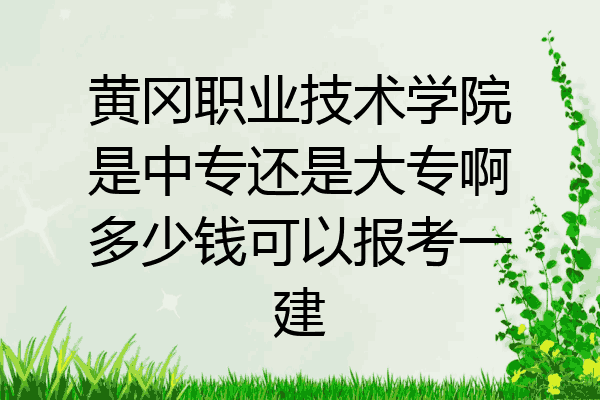 黄冈职业技术学院是中专还是大专啊多少钱可以报考一建