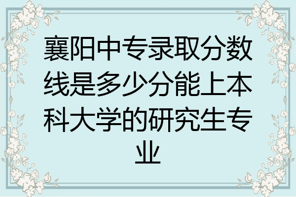 襄阳中专录取分数线是多少分能上本科大学的研究生专业