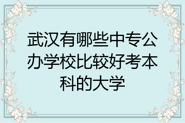 武汉有哪些中专公办学校比较好考本科的大学