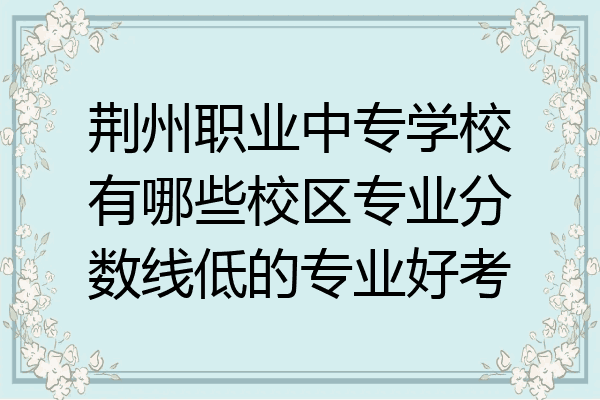 荆州职业中专学校有哪些校区专业分数线低的专业好考