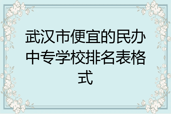 武汉市便宜的民办中专学校排名表格式