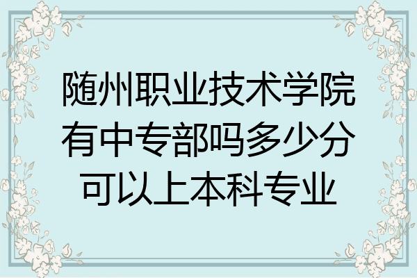 随州职业技术学院有中专部吗多少分可以上本科专业