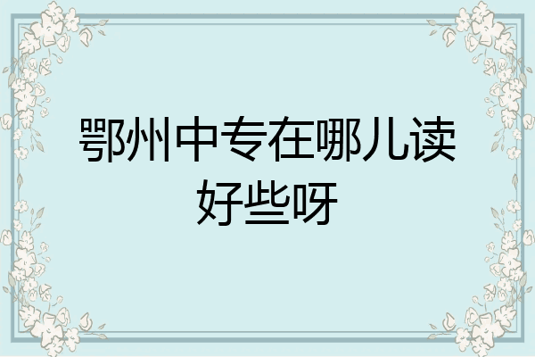鄂州中专在哪儿读好些呀