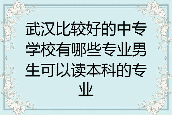 武汉比较好的中专学校有哪些专业男生可以读本科的专业