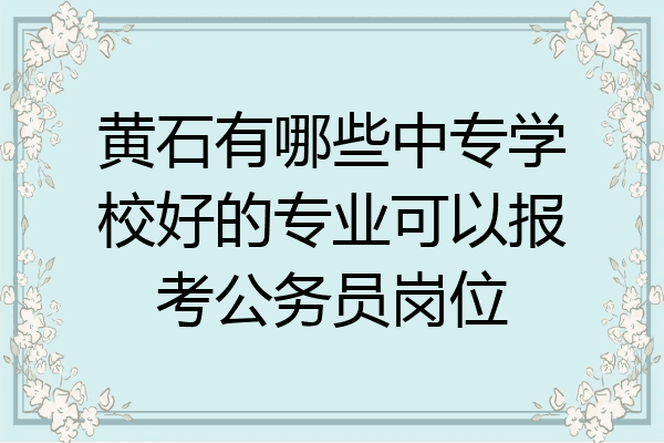 黄石有哪些中专学校好的专业可以报考公务员岗位