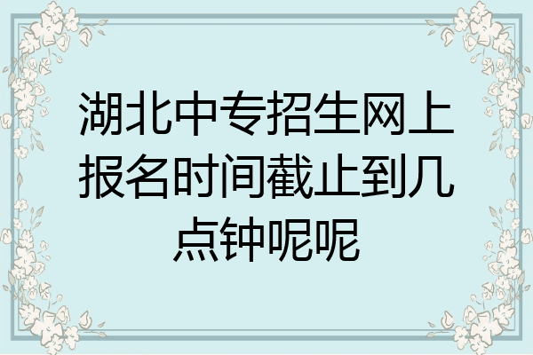 湖北中专招生网上报名时间截止到几点钟呢呢