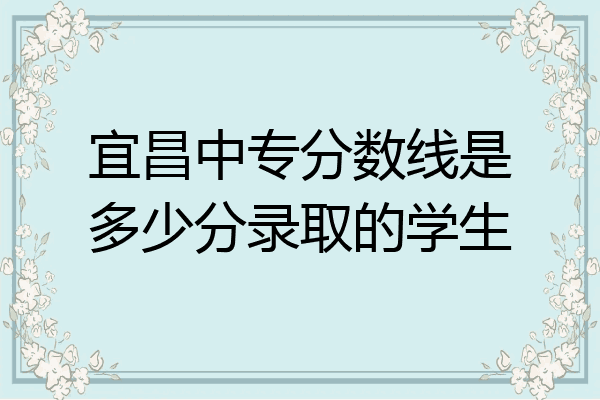 宜昌中专分数线是多少分录取的学生