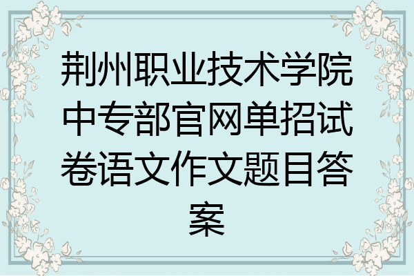 荆州职业技术学院中专部官网单招试卷语文作文题目答案