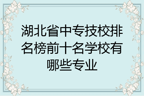 湖北省中专技校排名榜前十名学校有哪些专业