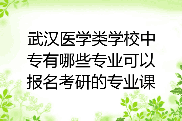 武汉医学类学校中专有哪些专业可以报名考研的专业课