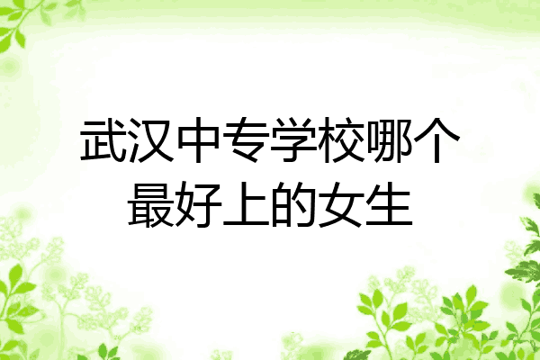 武汉中专学校哪个最好上的女生