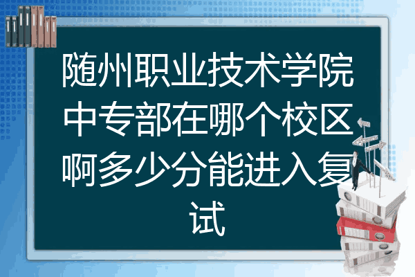 随州职业技术学院中专部在哪个校区啊多少分能进入复试