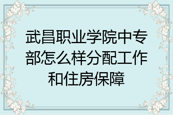 武昌职业学院中专部怎么样分配工作和住房保障