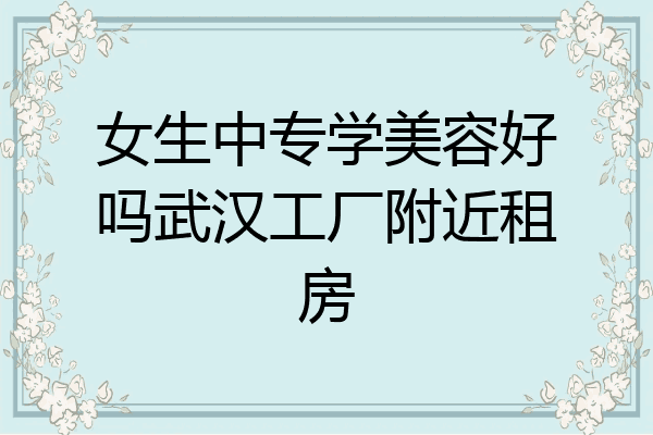 女生中专学美容好吗武汉工厂附近租房