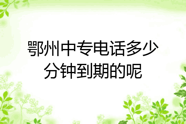 鄂州中专电话多少分钟到期的呢