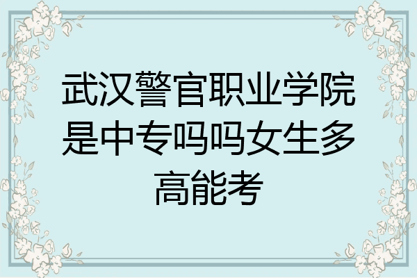 武汉警官职业学院是中专吗吗女生多高能考