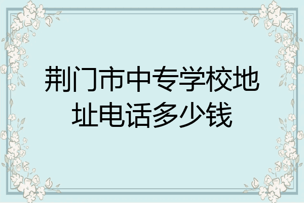 荆门市中专学校地址电话多少钱