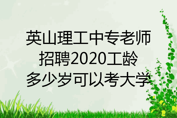 英山理工中专老师招聘2020工龄多少岁可以考大学
