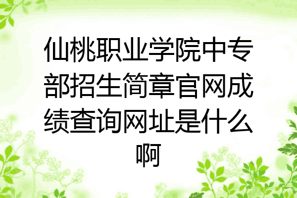 仙桃职业学院中专部招生简章官网成绩查询网址是什么啊