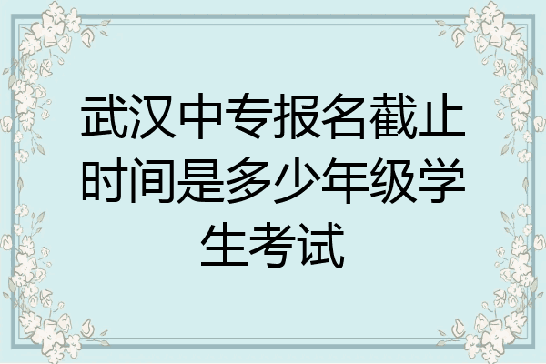 武汉中专报名截止时间是多少年级学生考试