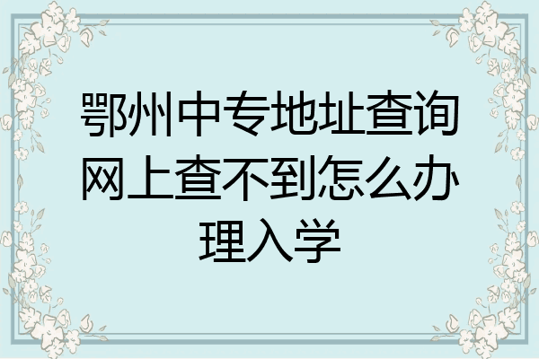 鄂州中专地址查询网上查不到怎么办理入学
