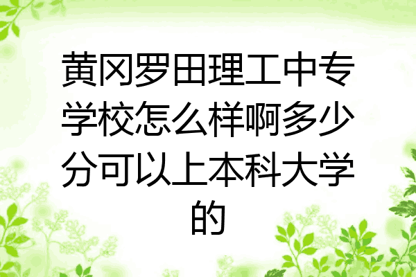 黄冈罗田理工中专学校怎么样啊多少分可以上本科大学的
