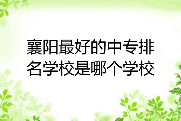 襄阳最好的中专排名学校是哪个学校