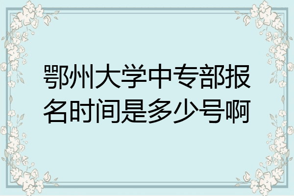 鄂州大学中专部报名时间是多少号啊
