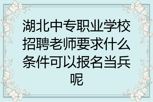 湖北中专职业学校招聘老师要求什么条件可以报名当兵呢