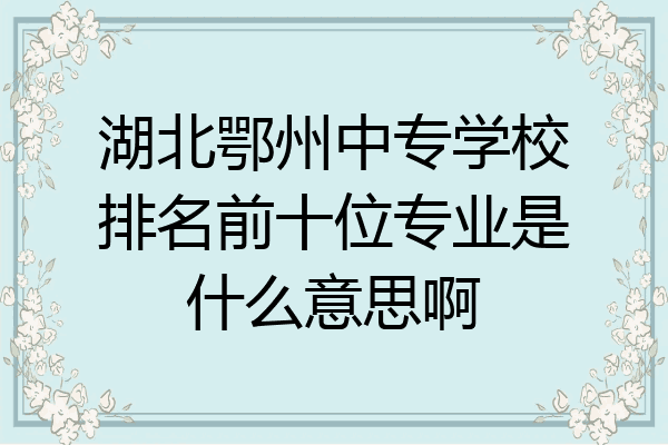 湖北鄂州中专学校排名前十位专业是什么意思啊