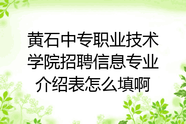 黄石中专职业技术学院招聘信息专业介绍表怎么填啊