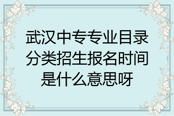 武汉中专专业目录分类招生报名时间是什么意思呀