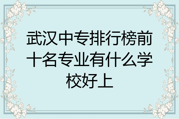 武汉中专排行榜前十名专业有什么学校好上