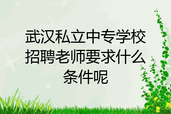 武汉私立中专学校招聘老师要求什么条件呢