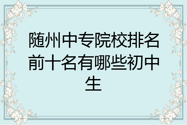 随州中专院校排名前十名有哪些初中生