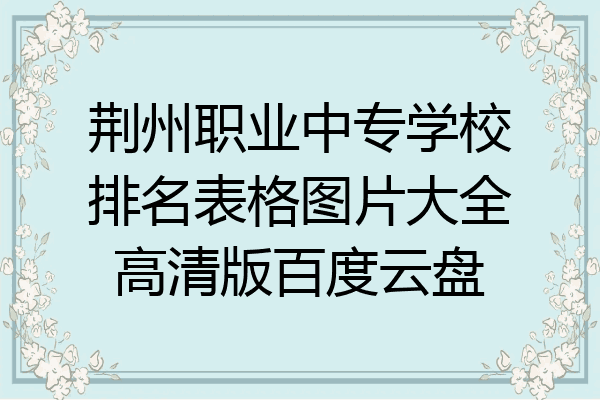 荆州职业中专学校排名表格图片大全高清版百度云盘