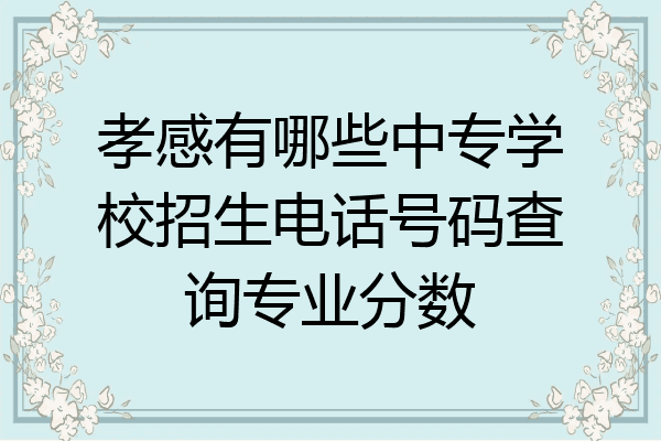 孝感有哪些中专学校招生电话号码查询专业分数